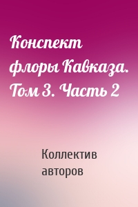 Конспект флоры Кавказа. Том 3. Часть 2