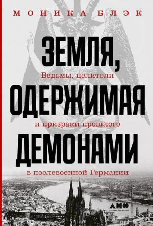 Обложка книги «Земля, одержимая демонами. Ведьмы, целители и призраки прошлого в послевоенной Германии» — Моника Блэк