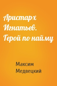 Аристарх Игнатьев. Герой по найму