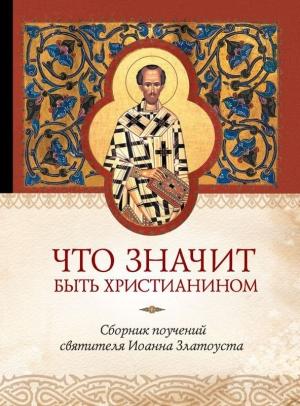 Обложка книги «Что значит быть христианином. Сборник поучений святителя Иоанна Златоуста» — Татьяна Копяткевич (сост.)