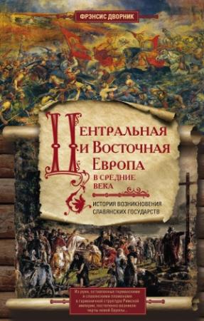 Обложка книги «Центральная и Восточная Европа в Средние века. История возникновения славянских государств» — Фрэнсис Дворник