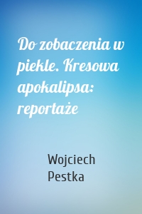 Do zobaczenia w piekle. Kresowa apokalipsa: reportaże