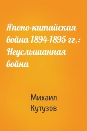 Обложка книги «Японо-китайская война 1894-1895 гг.: Неуслышанная война» — Михаил Кутузов