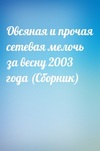 Овсяная и прочая сетевая мелочь за весну 2003 года (Сборник)