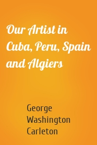 Our Artist in Cuba, Peru, Spain and Algiers