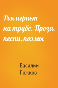 Рок играет на трубе. Проза, песни, поэмы