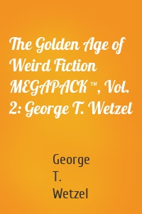 The Golden Age of Weird Fiction MEGAPACK ™, Vol. 2: George T. Wetzel