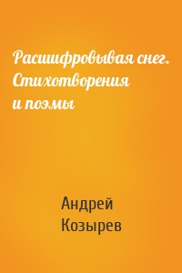 Расшифровывая снег. Стихотворения и поэмы