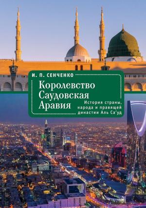 Обложка книги «Королевство Саудовская Аравия. История страны, народа и правящей династии Аль Са’уд» — Игорь Сенченко