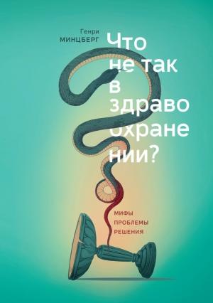 Обложка книги «Что не так в здравоохранении? Мифы. Проблемы. Решения» — Генри Минцберг