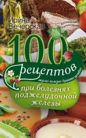 Обложка книги «100 рецептов при болезнях поджелудочной железы. Вкусно, полезно, душевно, целебно» — Ирина Вечерская