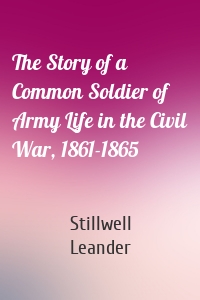 The Story of a Common Soldier of Army Life in the Civil War, 1861-1865