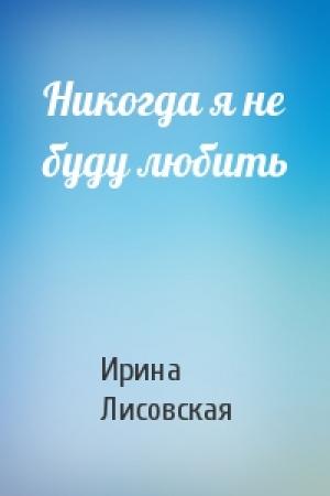 Обложка книги «Никогда я не буду любить» — Ирина Лисовская