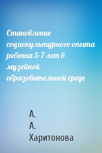 Становление социокультурного опыта ребенка 5-7 лет в музейной образовательной среде