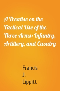 A Treatise on the Tactical Use of the Three Arms: Infantry, Artillery, and Cavalry
