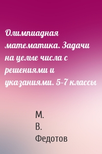 Олимпиадная математика. Задачи на целые числа с решениями и указаниями. 5–7 классы