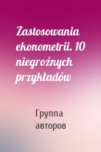 Zastosowania ekonometrii. 10 niegroźnych przykładów