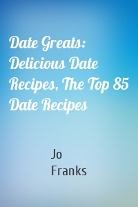 Date Greats: Delicious Date Recipes, The Top 85 Date Recipes