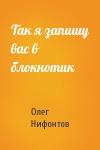 Олег Нифонтов - Так я запишу вас в блокнотик