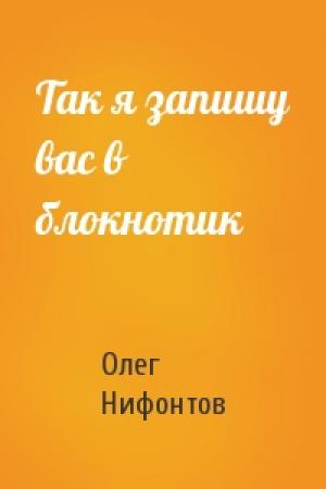Обложка книги «Так я запишу вас в блокнотик» — Олег Нифонтов