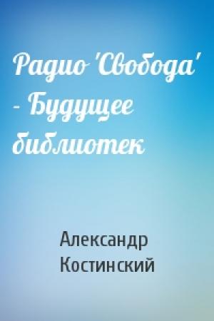 Обложка книги «Радио 'Свобода' - Будущее библиотек» — Александр Костинский