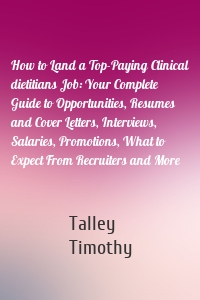 How to Land a Top-Paying Clinical dietitians Job: Your Complete Guide to Opportunities, Resumes and Cover Letters, Interviews, Salaries, Promotions, What to Expect From Recruiters and More