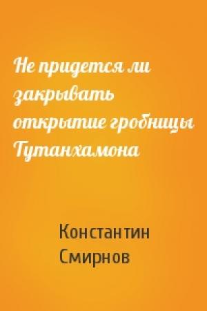 Обложка книги «Не придется ли закрывать открытие гробницы Тутанхамона» — Константин Смирнов