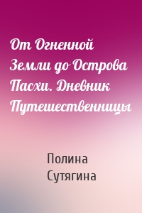 От Огненной Земли до Острова Пасхи. Дневник Путешественницы