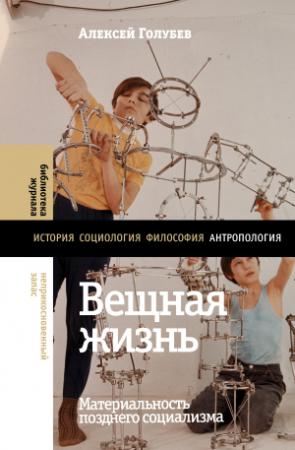 Обложка книги «Вещная жизнь. Материальность позднего социализма» — Алексей Голубев