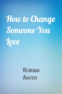 How to Change Someone You Love