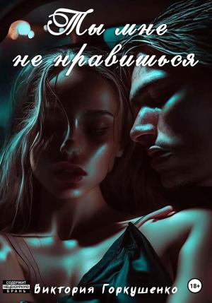 Обложка книги «Ты мне не нравишься» — Виктория Горкушенко