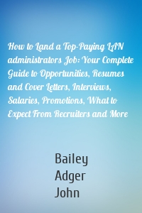 How to Land a Top-Paying LAN administrators Job: Your Complete Guide to Opportunities, Resumes and Cover Letters, Interviews, Salaries, Promotions, What to Expect From Recruiters and More