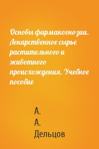 Основы фармакогнозии. Лекарственное сырье растительного и животного происхождения. Учебное пособие