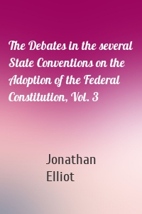 The Debates in the several State Conventions on the Adoption of the Federal Constitution, Vol. 3