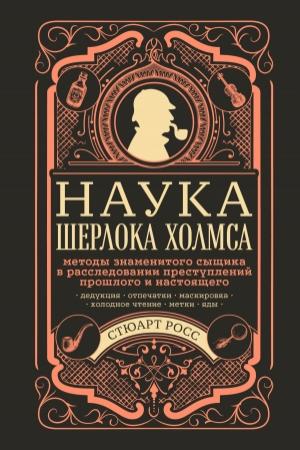 Обложка книги «Наука Шерлока Холмса: методы знаменитого сыщика в расследовании преступлений прошлого и настоящего» — Стюарт Росс