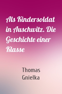 Als Kindersoldat in Auschwitz. Die Geschichte einer Klasse