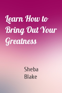 Learn How to Bring Out Your Greatness