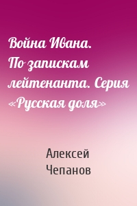 Война Ивана. По запискам лейтенанта. Серия «Русская доля»