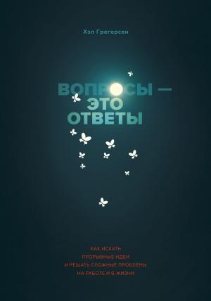 Обложка книги «Вопросы — это ответы. Как искать прорывные идеи и решать сложные проблемы на работе и в жизни» — Хэл Грегерсен