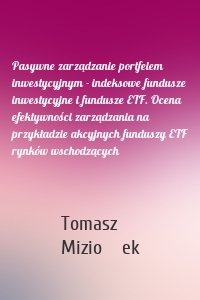 Pasywne zarządzanie portfelem inwestycyjnym - indeksowe fundusze inwestycyjne i fundusze ETF. Ocena efektywności zarządzania na przykładzie akcyjnych funduszy ETF rynków wschodzących