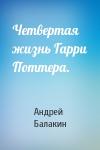 Андрей Балакин - Четвертая жизнь Гарри Поттера.