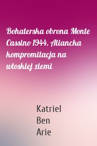 Bohaterska obrona Monte Cassino 1944. Aliancka kompromitacja na włoskiej ziemi