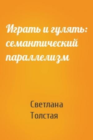 Обложка книги «Играть и гулять: семантический параллелизм» — Светлана Толстая