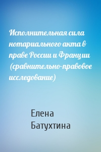 Исполнительная сила нотариального акта в праве России и Франции (сравнительно-правовое исследование)