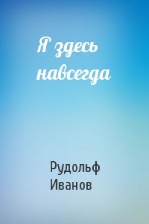 Обложка книги «Я здесь навсегда» — Рудольф Иванов