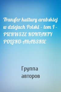 Transfer kultury arabskiej w dziejach Polski – tom I – PIERWSZE KONTAKTY POLSKO-ARABSKIE