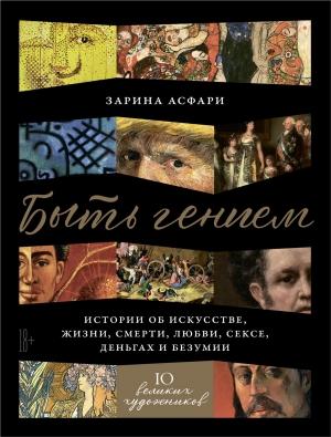 Обложка книги «Быть гением. Истории об искусстве, жизни, смерти, любви, сексе, деньгах и безумии» — Зарина Асфари