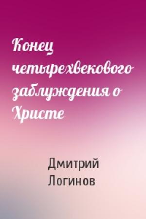 Обложка книги «Конец четырехвекового заблуждения о Христе» — Дмитрий Логинов