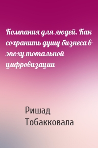 Компания для людей. Как сохранить душу бизнеса в эпоху тотальной цифровизации