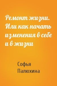 Ремонт жизни. Или как начать изменения в себе и в жизни